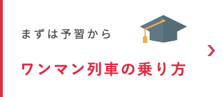 まずは予習からワンマン列車の乗り方