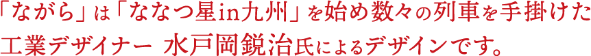 「ながら」は「ななつ星in九州」を始め数々の列車を手掛けた工業デザイナー 水戸岡鋭治氏によるデザインです。